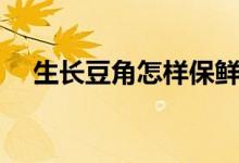 生長(zhǎng)豆角怎樣保鮮運(yùn)輸（生長(zhǎng)豆怎么養(yǎng)）