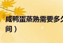 咸鴨蛋蒸熟需要多久（咸鴨蛋蒸熟需要多長時間）