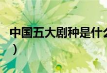 中國(guó)五大劇種是什么（中國(guó)五大劇種是哪五種）