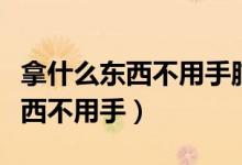 拿什么東西不用手腦筋急轉(zhuǎn)彎答案（拿什么東西不用手）