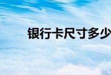 銀行卡尺寸多少（銀行卡尺寸多少）
