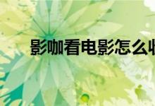 影咖看電影怎么收費(fèi)的（影咖是什么）
