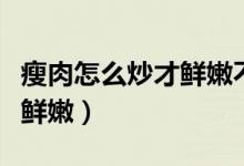瘦肉怎么炒才鮮嫩不用水淀粉（瘦肉怎么炒才鮮嫩）