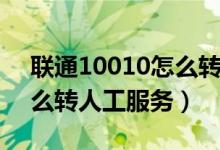 聯(lián)通10010怎么轉(zhuǎn)人工服務（聯(lián)通10010怎么轉(zhuǎn)人工服務）