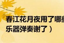 春江花月夜用了哪些樂(lè)器（春江花月夜用哪種樂(lè)器彈奏謝了）