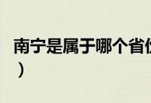 南寧是屬于哪個(gè)省份的（南寧是屬于哪個(gè)省市）