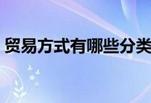 貿(mào)易方式有哪些分類英文（貿(mào)易方式有哪些）