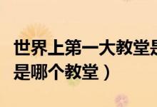 世界上第一大教堂是哪里（世界上第一大教堂是哪個(gè)教堂）