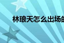 林瑯天怎么出場(chǎng)的（林瑯天怎么死的）