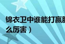 錦衣衛(wèi)中誰能打贏脫脫（錦衣衛(wèi)脫脫為什么這么厲害）