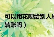 可以用花唄給別人刷錢嗎（可以用花唄給別人轉(zhuǎn)賬嗎）