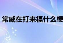 常威在打來(lái)福什么梗（常威在打來(lái)福什么梗）