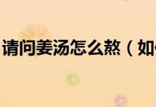 請(qǐng)問姜湯怎么熬（如何熬姜湯 熬姜湯的方法）