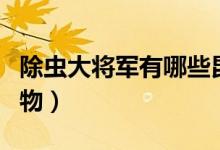 除蟲(chóng)大將軍有哪些昆蟲(chóng)（除蟲(chóng)大將軍有哪些動(dòng)物）