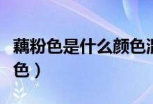 藕粉色是什么顏色混合成的（藕粉色是什么顏色）