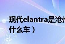 現(xiàn)代elantra是滄州出的嗎（現(xiàn)代elantra是什么車）