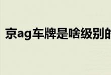 京ag車牌是啥級別的（京AG車牌什么意思）