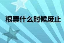 糧票什么時候廢止（糧票什么時候取消的）