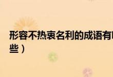 形容不熱衷名利的成語有哪些（形容不熱衷名利的成語有哪些）