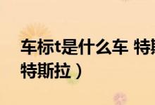 車標(biāo)t是什么車 特斯拉（車標(biāo)t是什么車不是特斯拉）