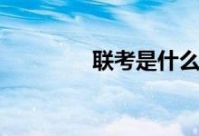 聯(lián)考是什么（聯(lián)考是什么）