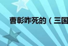 曹彰咋死的（三國時期曹彰是怎么死的）