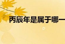 丙辰年是屬于哪一年（丙辰年是哪一年）