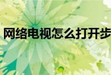 網(wǎng)絡(luò)電視怎么打開步驟（網(wǎng)絡(luò)電視怎么打開）