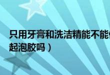 只用牙膏和洗潔精能不能做起泡膠（可以用牙膏和洗潔精做起泡膠嗎）