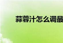 蒜蓉汁怎么調(diào)最好（蒜蓉汁怎么調(diào)）