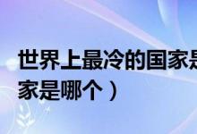 世界上最冷的國(guó)家是哪個(gè)?。ㄊ澜缟献罾涞膰?guó)家是哪個(gè)）