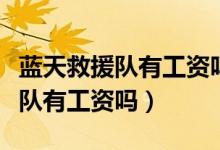 藍(lán)天救援隊(duì)有工資嗎主要干點(diǎn)什么（藍(lán)天救援隊(duì)有工資嗎）