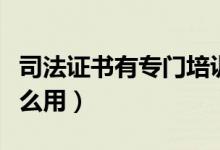 司法證書有專門培訓的機構嗎（司法證書有什么用）
