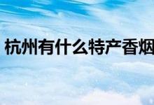 杭州有什么特產(chǎn)香煙（杭州有什么特產(chǎn)零食）