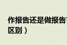 作報(bào)告還是做報(bào)告?（作報(bào)告和做報(bào)告有什么區(qū)別）