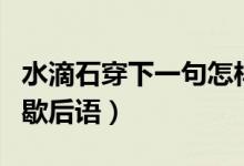 水滴石穿下一句怎樣接情話（水滴石穿下一句歇后語）