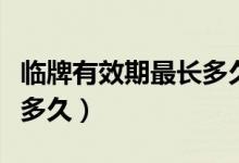 臨牌有效期最長(zhǎng)多久（新手提問(wèn)臨牌有效期是多久）