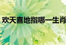 歡天喜地指哪一生肖（歡天喜地指哪個(gè)生肖）