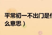 平常初一不出門是什么意思（初五不出門是什么意思）