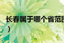 長(zhǎng)春屬于哪個(gè)省范圍（長(zhǎng)春屬于哪個(gè)省的城市）