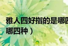 雅人四好指的是哪四種東西（雅人四好指的是哪四種）