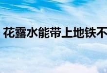 花露水能帶上地鐵不（花露水能帶上飛機嗎）