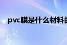 pvc膜是什么材料的（pvc膜是什么東西）