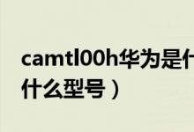 camtl00h華為是什么型號（camtl00是華為什么型號）