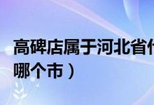 高碑店屬于河北省什么縣（高碑店屬于河北省哪個(gè)市）