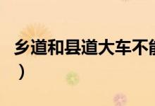 鄉(xiāng)道和縣道大車不能走嗎（鄉(xiāng)道和縣道的區(qū)別）