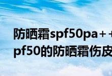防曬霜spf50pa++++對(duì)皮膚傷害很大嗎（spf50的防曬霜傷皮膚嗎）