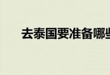 去泰國要準備哪些（去泰國要簽證嗎）