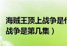 海賊王頂上戰(zhàn)爭(zhēng)是什么時(shí)候?qū)懙模êＹ\王頂上戰(zhàn)爭(zhēng)是第幾集）