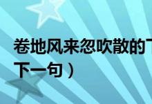 卷地風(fēng)來(lái)忽吹散的下一句（卷地風(fēng)來(lái)忽吹散的下一句）